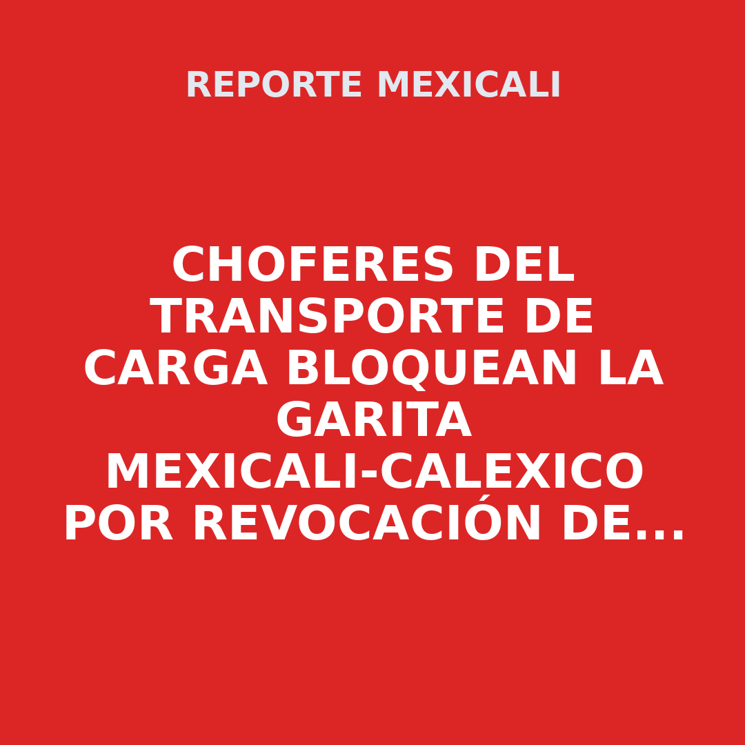 Choferes del transporte de carga bloquean la garita Mexicali-Calexico por revocación de visas