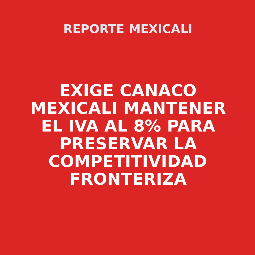 Exige CANACO Mexicali mantener el IVA al 8% para preservar la competitividad fronteriza