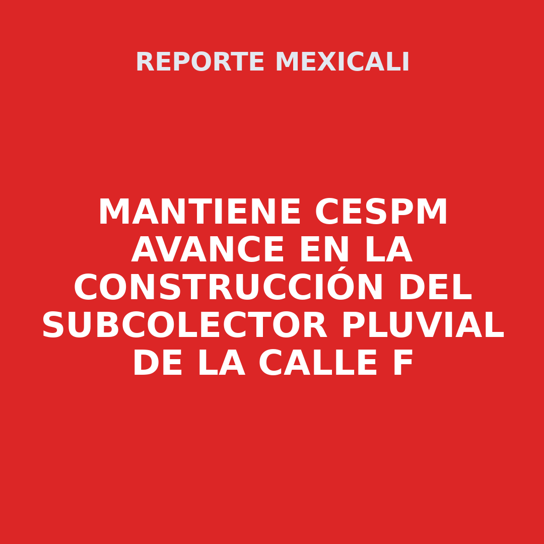 MANTIENE CESPM AVANCE EN LA CONSTRUCCIÓN DEL SUBCOLECTOR PLUVIAL DE LA CALLE F